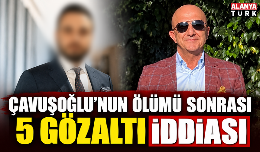Çavuşoğlu'nun ölümü sonrası 5 gözaltı iddiası