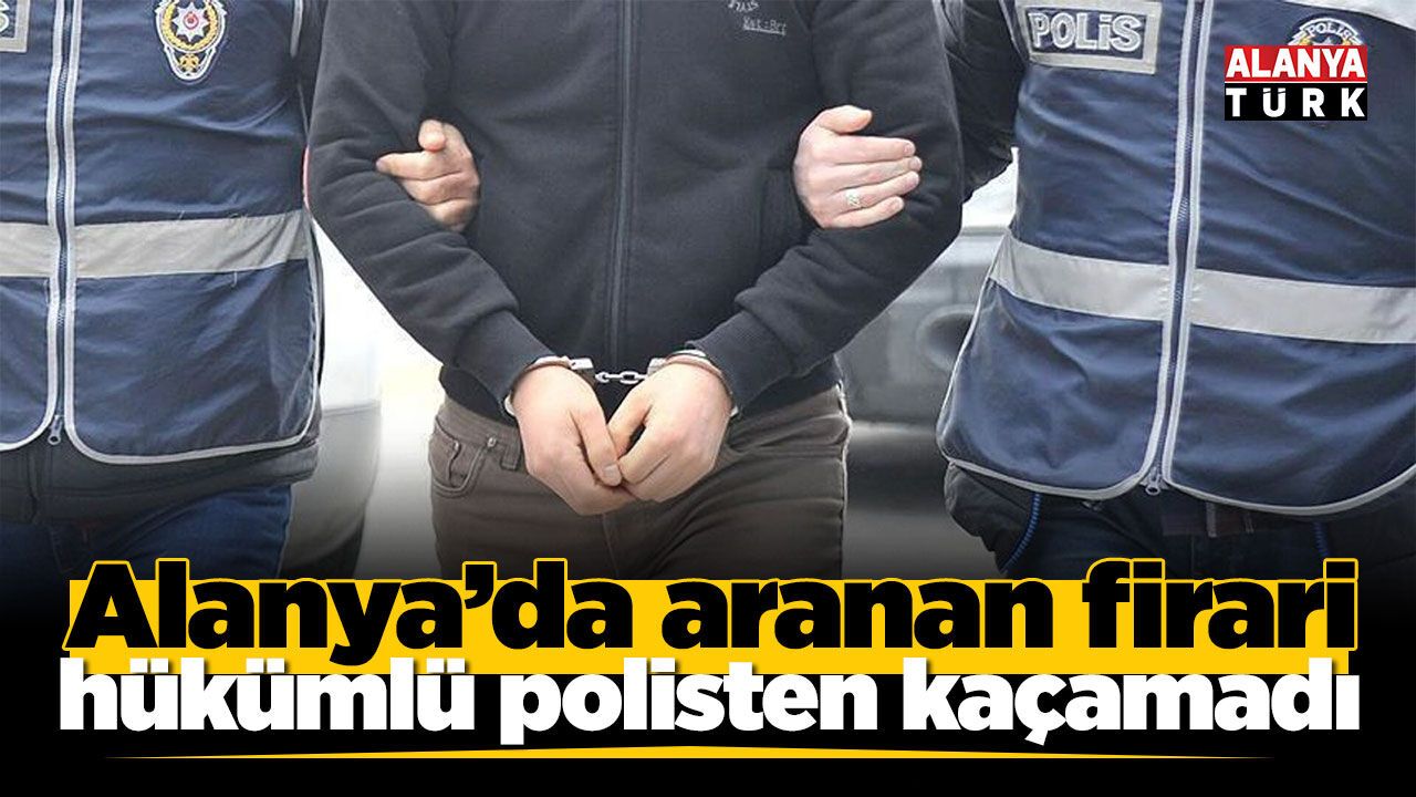 Alanya’da aranan firari hükümlü polisten kaçamadı