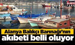 Alanya Balıkçı Barınağı’nın akıbeti belli oluyor
