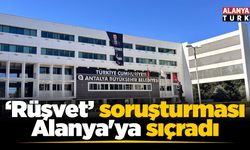 Antalya BŞB'nin 'Rüşvet' soruşturması Alanya'ya sıçradı