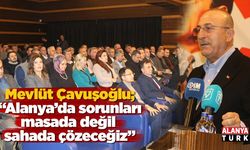 Çavuşoğlu: Alanya’da sorunları masada değil sahada çözeceğiz