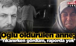 Oğlu öldürülen anne; 'Yıkanırken gördüm, raporda yok'