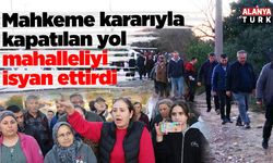 Mahkeme kararıyla kapatılan yol mahalleliyi isyan ettirdi