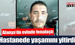 Alanya'da evinde fenalaşan kişi hastanede öldü