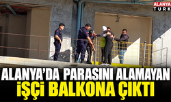 Alanya’da parasını alamayan işçi balkona çıktı