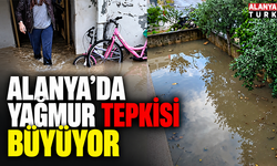 Alanya’da yağmur tepkisi büyüyor