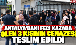 Antalya'daki feci kazada ölen 3 kişinin cenazesi teslim edildi