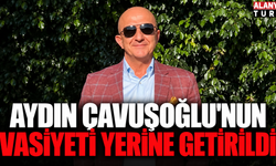 Aydın Çavuşoğlu'nun vasiyeti yerine getirildi