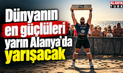 Dünyanın en güçlüleri yarın Alanya'da yarışacak