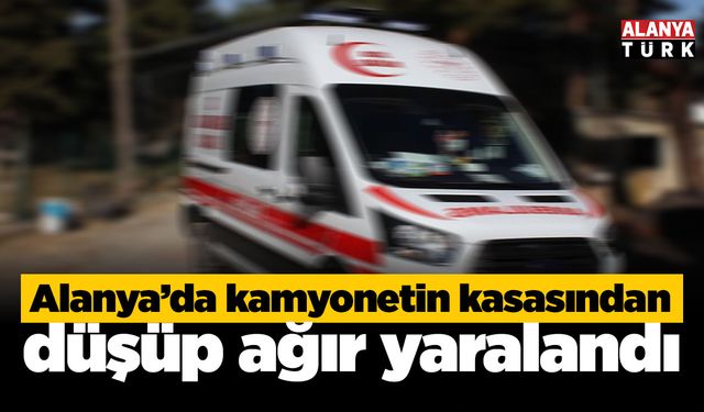 Alanya’da kamyonetin kasasından düşen adam ağır yaralandı