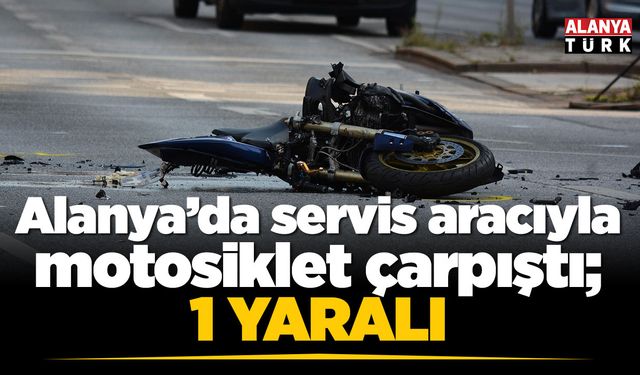 Alanya’da servis aracıyla çarpışan motosikletin sürücü yaralandı