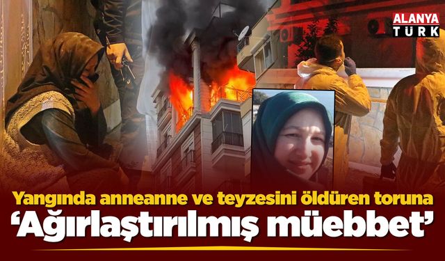 Yangında anneanne ve teyzesini öldüren toruna 'Ağırlaştırılmış müebbet'