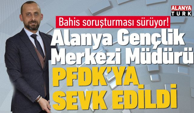 Alanya Gençlik Merkezi Müdürü PFDK'ya sevk edildi