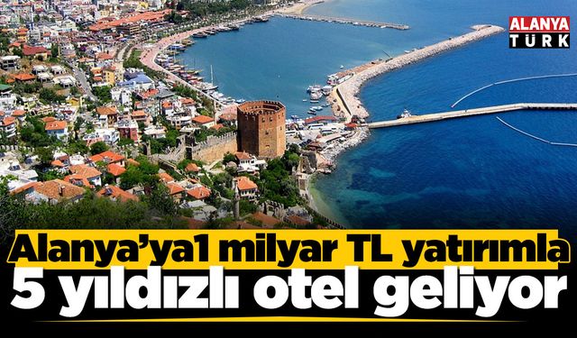 Alanya'ya 1 milyar TL yatırımla 5 yıldızlı otel geliyor