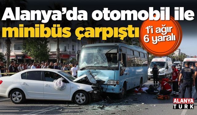 Alanya’da otomobil ile minibüs çarpıştı: 1’i ağır 6 yaralı