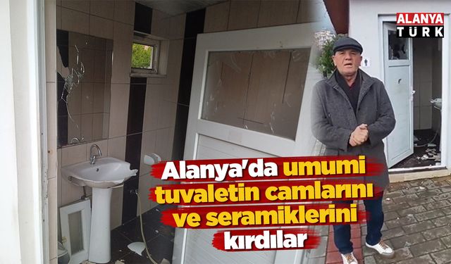 Alanya'da umumi tuvaletin camları ve seramiklerini kırdılar