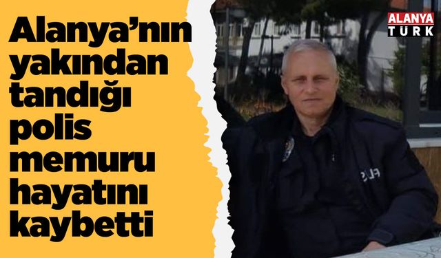 Alanya’nın yakından tandığı polis memuru hayatını kaybetti