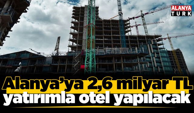Alanya’ya 2,6 milyar TL yatırımla otel yapılacak