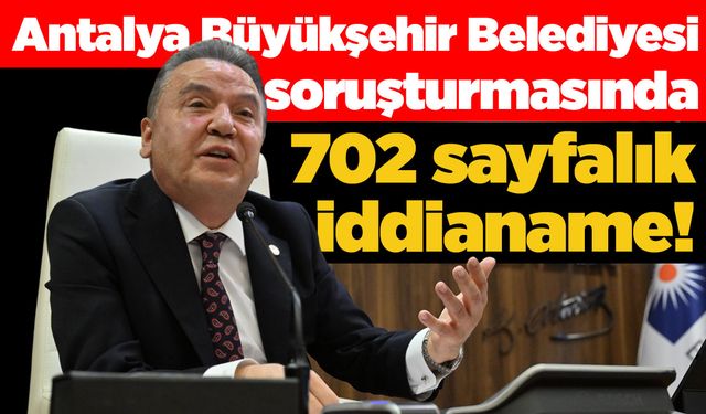 Antalya Büyükşehir Belediyesi soruşturmasında 702 sayfalık iddianame