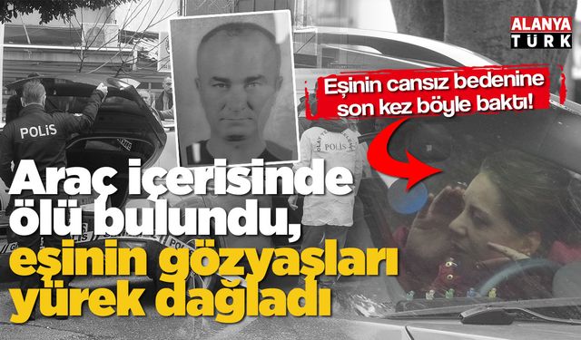 Araç içerisinde ölü bulundu, eşinin gözyaşları yürek dağladı