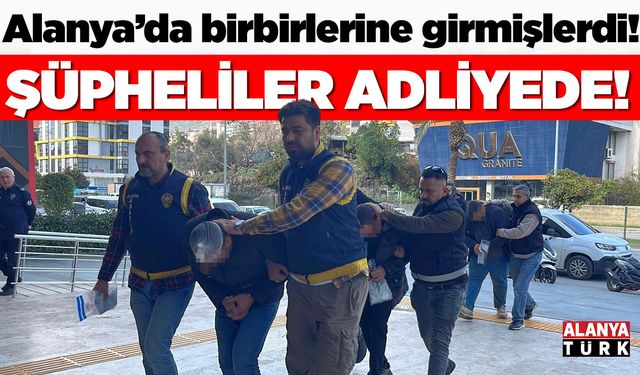 Alanya'daki kavganın şüphelileri adliyeye getirildi