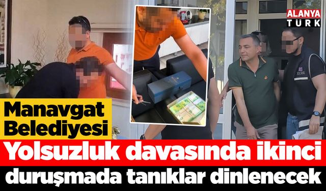 Manavgat Belediyesi yolsuzluk davasında ikinci duruşmada tanıklar dinlenecek