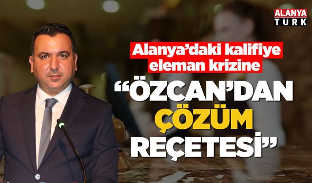 Alanya'daki kalifiye eleman krizine Özcan'dan çözüm reçetesi