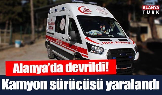 Alanya’da devrilen kamyonun sürücüsü yaralandı