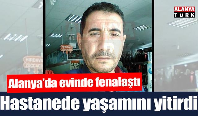 Alanya'da evinde fenalaşan kişi hastanede öldü