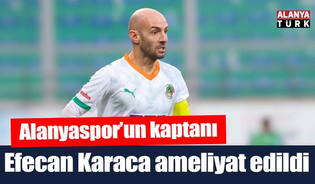 Alanyaspor kaptanı Efecan Karaca ameliyat edildi