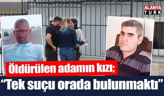 Öldürülen adamın kızı; 'Babamın tek suçu orada bulunmaktı'