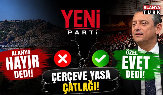 ALANYA “HAYIR” DEDİ, ÖZEL “EVET” DEDİ! YENİ PARTİ’DE ÇERÇEVE YASA ÇATLAĞI