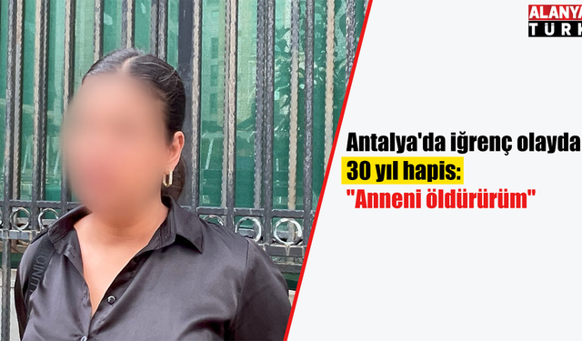 Antalya'da iğrenç olayda 30 yıl hapis: "Anneni öldürürüm"