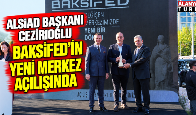 ALSİAD Başkanı Cezirioğlu BAKSİFED’in Yeni Merkez Açılışında