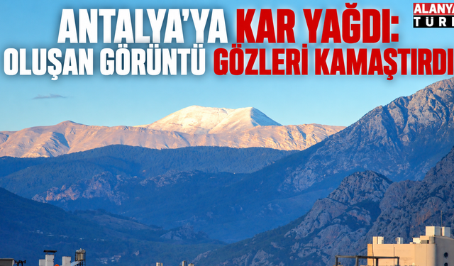 Antalya'ya kar yağdı: Oluşan görüntü gözleri kamaştırdı