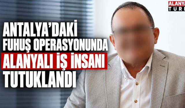 Antalya’daki Fuhuş Operasyonunda Alanyalı İş İnsanı Tutuklandı