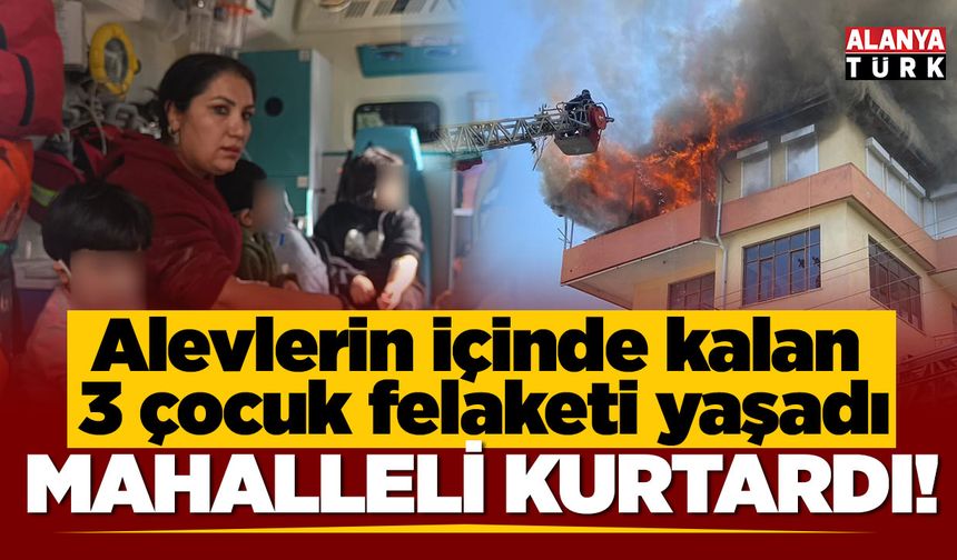 Yangında mahsur kalan 3 çocuk son anda kurtarıldı