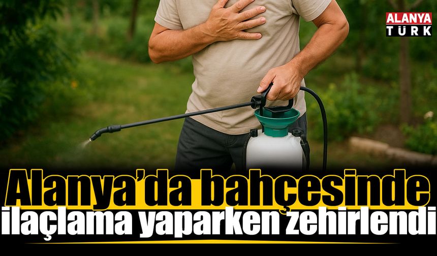 Alanya’da bahçesinde ilaçlama yaparken zehirlendi