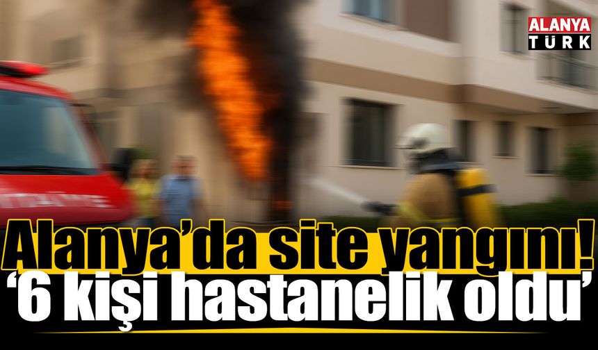Alanya’da sitede çıkan yangında 6 kişi hastanelik oldu