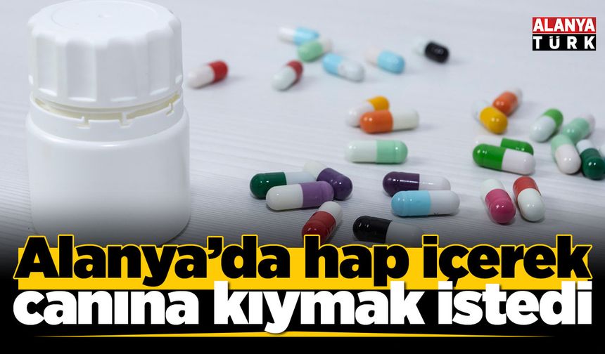 Alanya’da çok sayıda hap içerek canına kıymak istedi