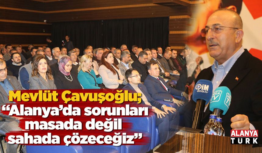 Çavuşoğlu: Alanya’da sorunları masada değil sahada çözeceğiz