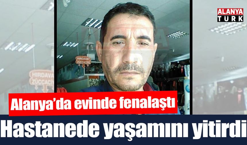 Alanya'da evinde fenalaşan kişi hastanede öldü