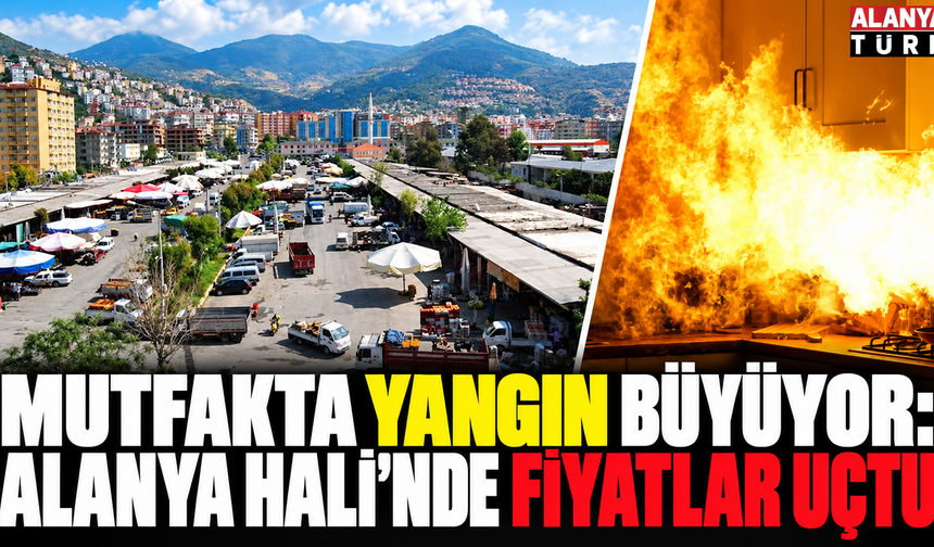 Mutfakta yangın büyüyor: Alanya Hali’nde fiyatlar uçtu