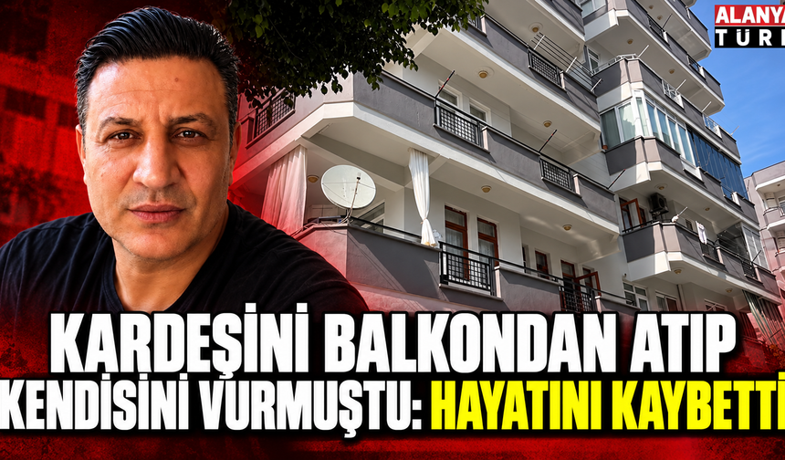 Alanya'da kardeşini balkondan atıp kendisini vurmuştu: Hayatını kaybetti