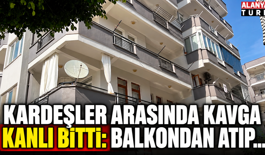 Mahmutlar’da kardeşlerin kavgası kanlı bitti: Balkondan atıp...
