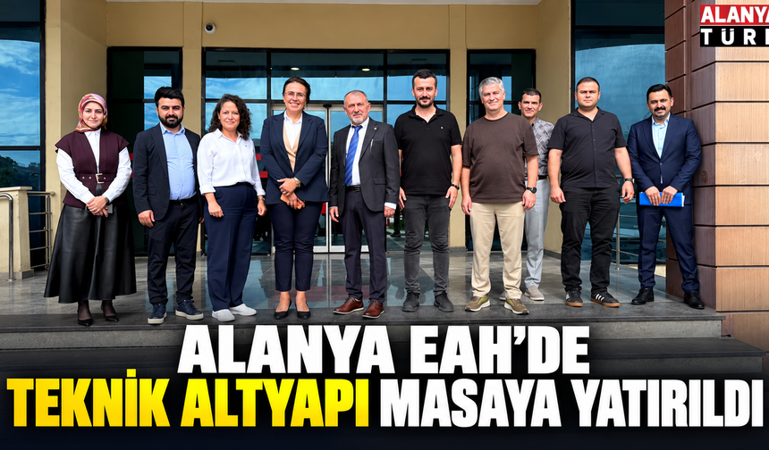 Alanya EAH’de Teknik Altyapı Masaya Yatırıldı