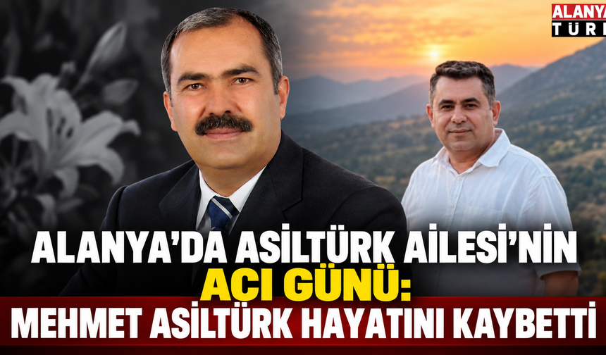 Alanya'da Asiltürk Ailesi'nin acı günü: Mehmet Asiltürk Hayatını Kaybetti
