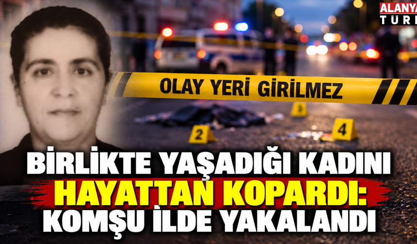 Birlikte yaşadığı kadını hayattan kopardı komşu ilde teslim oldu