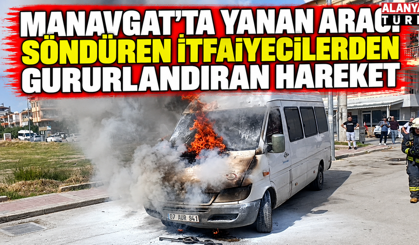Manavgat'ta yanan aracı söndüren itfaiyecilerden gururlandıran hareket